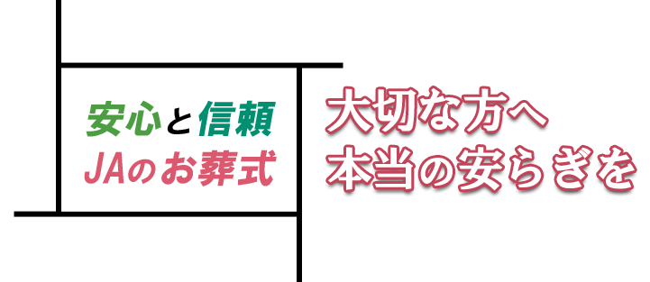 安心・信頼のJAのお葬式　大切な方へ本当の安らぎを…